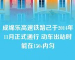 成绵乐高速铁路己于2014年11月正式通行 动车出站时能在150s内匀