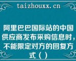 阿里巴巴国际站的中国供应商发布采购信息时，不能限定对方的回复方式（）