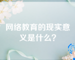 网络教育的现实意义是什么？