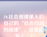 10.社会规律是人们自己的“社会行动的规律”，这是因为（   ）