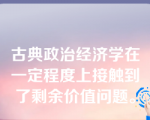 古典政治经济学在一定程度上接触到了剩余价值问题。