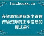 在资源管理系统中管理传输资源的正本信息的模式是？