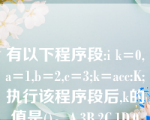 有以下程序段:i k=0,a=1,b=2,c=3;k=acc:K;执行该程序段后,k的值是()。A.3B.2C.1D.0