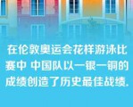 在伦敦奥运会花样游泳比赛中 中国队以一银一铜的成绩创造了历史最佳战绩．