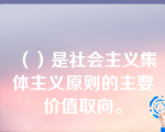 （）是社会主义集体主义原则的主要价值取向。