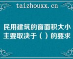 民用建筑的窗面积大小主要取决于（）的要求