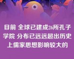 目前 全球已建成26所孔子学院 分布已远远超出历史上儒家思想影响较大的