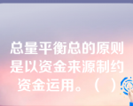 总量平衡总的原则是以资金来源制约资金运用。（ ）