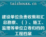 建设单位负责收集和汇总勘察、（）、施工、监理等单位立卷归档的工程档案