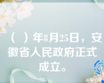 （ ）年8月25日，安徽省人民政府正式成立。