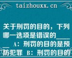 关于刑罚的目的，下列哪一选项是错误的______  A：刑罚的目的是预防犯罪  B：刑罚的目的和刑法的任务，二者是一回事  C：刑罚的目的不包括提升犯罪人的道德  D：随着预防对象的不同，刑罚的目的存在不同