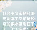 社会主义市场经济与资本主义市场经济的根本区别在于（）选项：