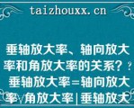 垂轴放大率、轴向放大率和角放大率的关系？? 垂轴放大率=轴向放大率\/角放大率|垂轴放大率=轴向放大率X角放大率|轴向放大率=垂轴放大率X角放大率|角放大率=轴向放大率X垂轴放大率