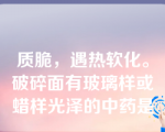 质脆，遇热软化。破碎面有玻璃样或蜡样光泽的中药是