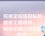 按规定应该招标的建设工程项目，一般应采用公开招标方式。