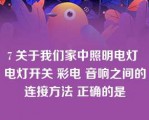 7 关于我们家中照明电灯 电灯开关 彩电 音响之间的连接方法 正确的是