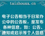 电子公告相当于日常办公中的公告板，是发布各种信息，如：公告、通知或启示等个人信息的场