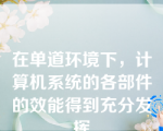 在单道环境下，计算机系统的各部件的效能得到充分发挥