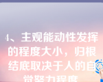 4、主观能动性发挥的程度大小，归根结底取决于人的自觉努力程度.