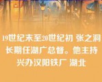 19世纪末至20世纪初 张之洞长期任湖广总督。他主持兴办汉阳铁厂 湖北