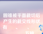 圆锥被平面截切后产生的截交线形状有      、     、     、     、     五种。