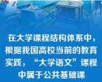 在大学课程结构体系中，根据我国高校当前的教育实践，“大学语文”课程中属于公共基础课