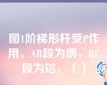 图1阶梯形杆受P作用，AB段为钢，BC段为铝，（）