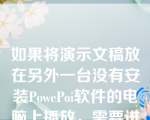 如果将演示文稿放在另外一台没有安装PowePoi软件的电脑上播放，需要进行_______。