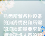 熟悉所管各种设备的润滑情况和所需的油质油量要求是润滑技术人员的职责。（）