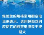 保险丝的规格常用额定电流来表示．选用保险丝时应使它的额定电流等于或略大