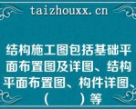 结构施工图包括基础平面布置图及详图、结构平面布置图、构件详图、（　　）等