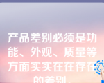 产品差别必须是功能、外观、质量等方面实实在在存在的差别。