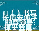 01（）书写长仿宋体字的要领是:横平竖直、注意起落、结构匀称、填满方格（）