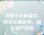 可用于长期贷款、购买长期证券、固定资产的是