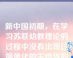 新中国初期，在学习苏联幼教理论的过程中没有出现过简单化的不恰当的学术批判。