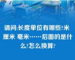 请问:长度单位有哪些?米 厘米 毫米……后面的是什么?怎么换算?