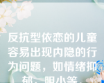 反抗型依恋的儿童容易出现内隐的行为问题，如情绪抑郁，胆小等。