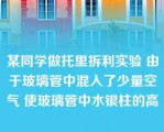 某同学做托里拆利实验 由于玻璃管中混入了少量空气 使玻璃管中水银柱的高