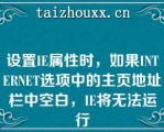 设置IE属性时，如果INTERNET选项中的主页地址栏中空白，IE将无法运行