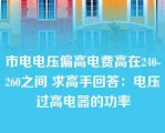 市电电压偏高电费高在240-260之间 求高手回答：电压过高电器的功率