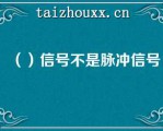 （）信号不是脉冲信号