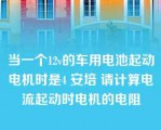 当一个12v的车用电池起动电机时是4 安培 请计算电流起动时电机的电阻