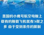 美国的小鹰号航空母舰上载有的舰载飞机就有70架之多 由于受到条件的限制