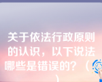 关于依法行政原则的认识，以下说法哪些是错误的？（     ）