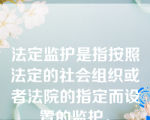 法定监护是指按照法定的社会组织或者法院的指定而设置的监护。