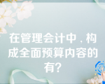 在管理会计中 , 构成全面预算内容的有？