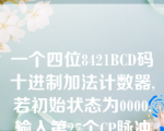 一个四位8421BCD码十进制加法计数器,若初始状态为0000,输入第27个CP脉冲后,计数器状态为0111。