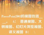 PowerPoint2003的视图包括____。   A：  普通视图、大纲视图、幻灯片浏览视图、讲义视图  B：   \