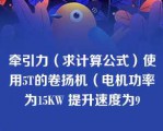 牵引力（求计算公式）使用5T的卷扬机（电机功率为15KW 提升速度为9