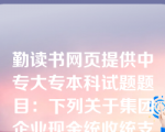 勤读书网页提供中专大专本科试题题目：下列关于集团企业现金统收统支模式的说法中，错误的是(　　)。